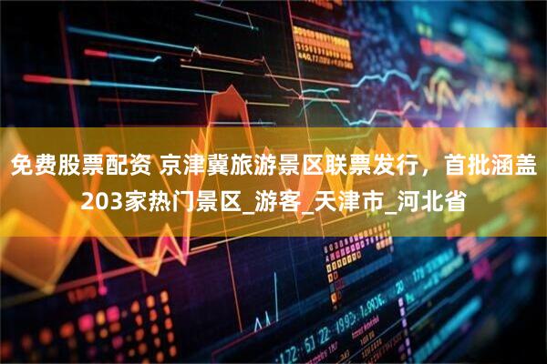 免费股票配资 京津冀旅游景区联票发行，首批涵盖203家热门景区_游客_天津市_河北省