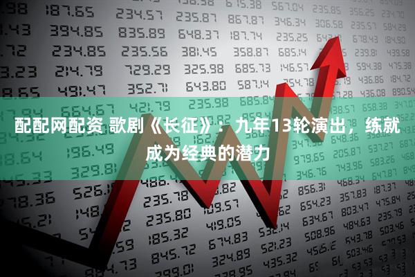 配配网配资 歌剧《长征》：九年13轮演出，练就成为经典的潜力