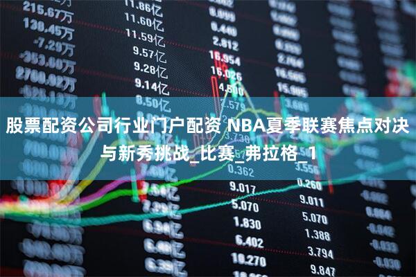 股票配资公司行业门户配资 NBA夏季联赛焦点对决与新秀挑战_比赛_弗拉格_1