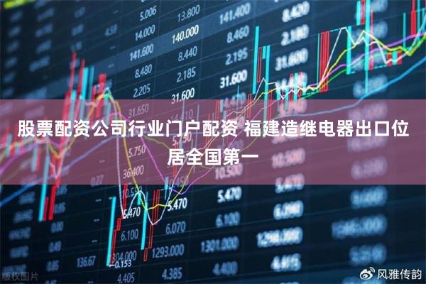 股票配资公司行业门户配资 福建造继电器出口位居全国第一