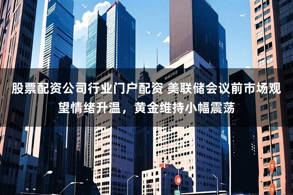股票配资公司行业门户配资 美联储会议前市场观望情绪升温，黄金维持小幅震荡