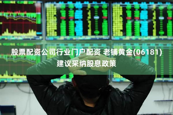 股票配资公司行业门户配资 老铺黄金(06181)建议采纳股息政策