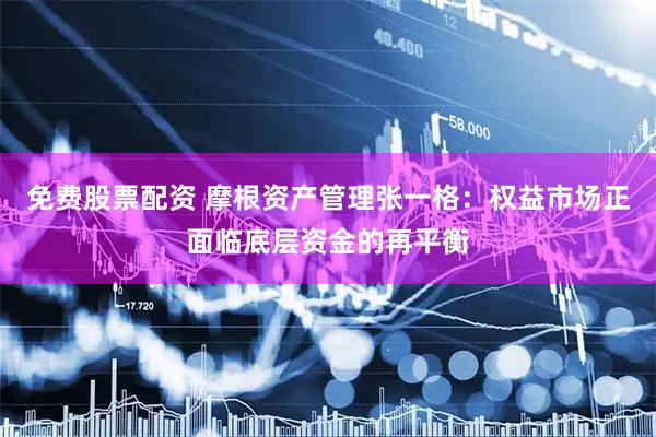 免费股票配资 摩根资产管理张一格：权益市场正面临底层资金的再平衡