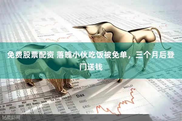 免费股票配资 落魄小伙吃饭被免单，三个月后登门送钱