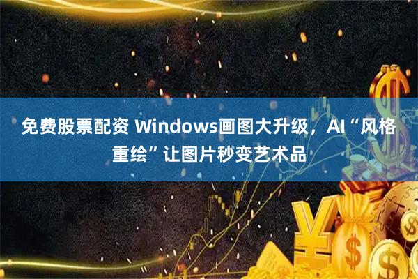 免费股票配资 Windows画图大升级，AI“风格重绘”让图片秒变艺术品