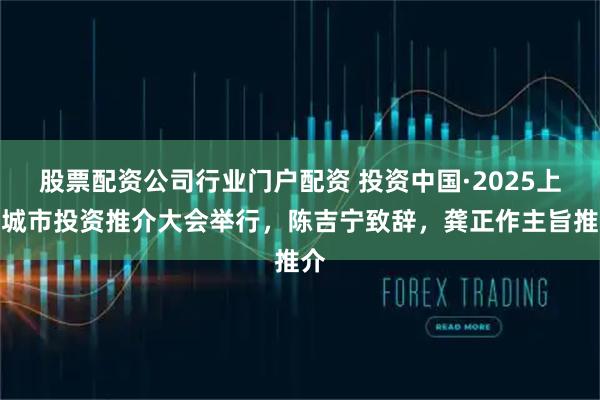股票配资公司行业门户配资 投资中国·2025上海城市投资推介大会举行，陈吉宁致辞，龚正作主旨推介