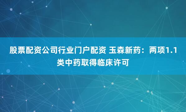 股票配资公司行业门户配资 玉森新药：两项1.1类中药取得临床许可