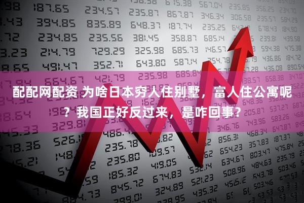 配配网配资 为啥日本穷人住别墅，富人住公寓呢？我国正好反过来，是咋回事？