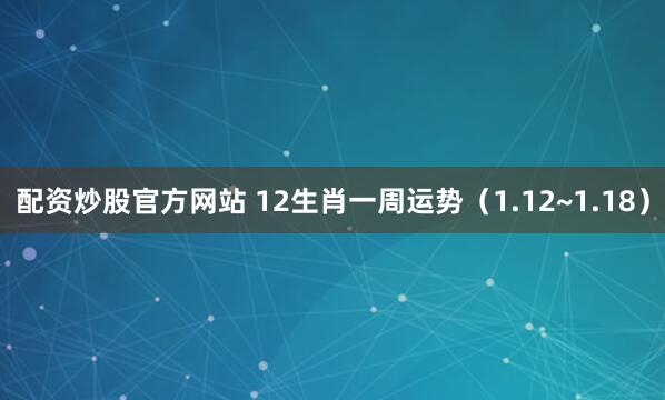 配资炒股官方网站 12生肖一周运势（1.12~1.18）
