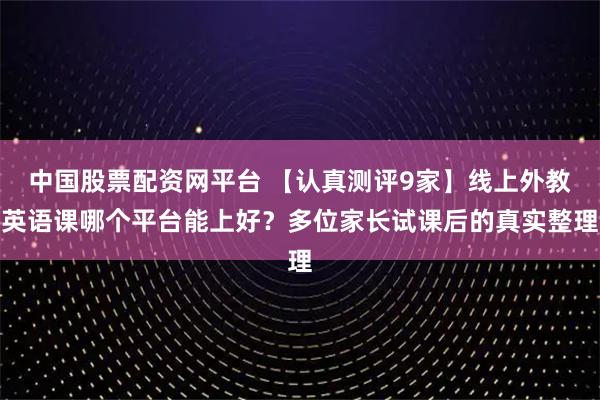 中国股票配资网平台 【认真测评9家】线上外教英语课哪个平台能上好？多位家长试课后的真实整理