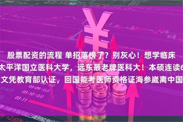 股票配资的流程 单招落榜了？别灰心！想学临床医学，还有更好的路子太平洋国立医科大学，远东最老牌医科大！本硕连读6年，毕业直接拿硕士文凭教育部认证，回国能考医师资格证海参崴离中国超近，1小时飞机到哈尔滨中文专班+双语老师，零基础也能跟上一年学费+生活费8