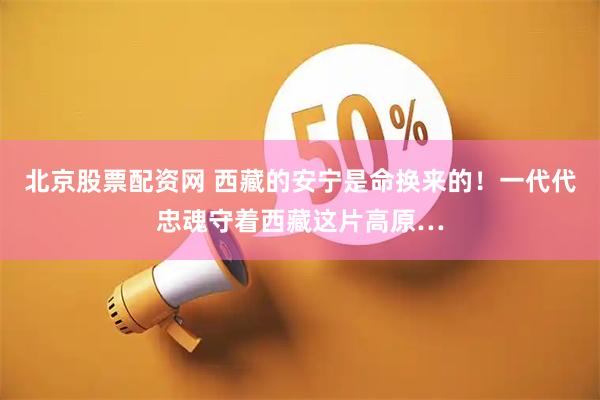 北京股票配资网 西藏的安宁是命换来的！一代代忠魂守着西藏这片高原…