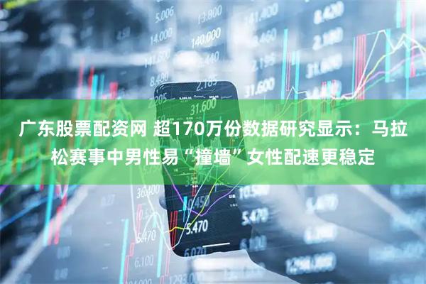 广东股票配资网 超170万份数据研究显示：马拉松赛事中男性易“撞墙”女性配速更稳定