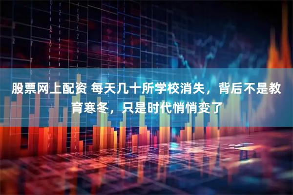 股票网上配资 每天几十所学校消失，背后不是教育寒冬，只是时代悄悄变了