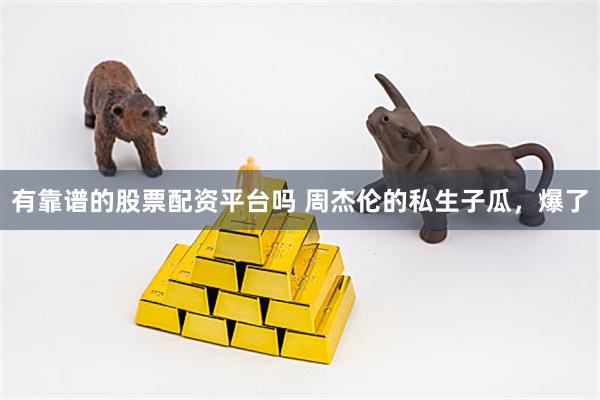 有靠谱的股票配资平台吗 周杰伦的私生子瓜，爆了