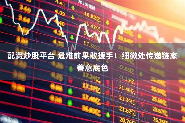 配资炒股平台 危难前果敢援手！细微处传递链家善意底色