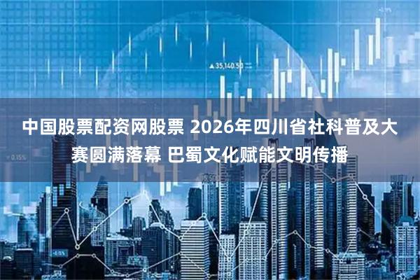 中国股票配资网股票 2026年四川省社科普及大赛圆满落幕 巴蜀文化赋能文明传播